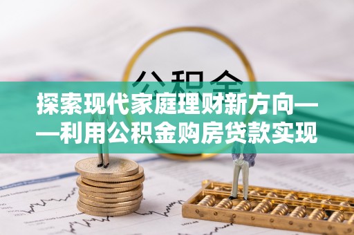 望城探索现代家庭理财新方向——利用公积金购房贷款实现安居梦想