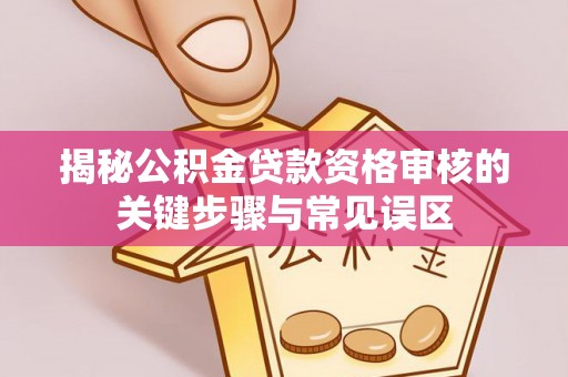 望城揭秘公积金贷款资格审核的关键步骤与常见误区