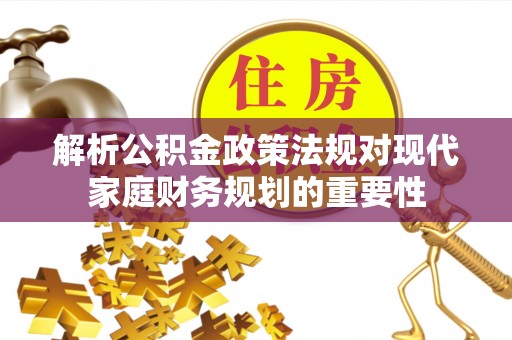 望城解析公积金政策法规对现代家庭财务规划的重要性