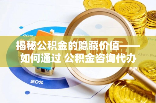 望城揭秘公积金的隐藏价值——如何通过 公积金咨询代办提取 优化财富管理