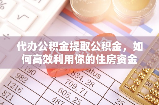望城代办公积金提取公积金，如何高效利用你的住房资金
