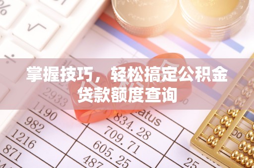 望城掌握技巧，轻松搞定公积金贷款额度查询