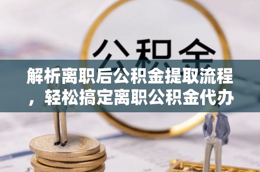 望城解析离职后公积金提取流程，轻松搞定离职公积金代办提取服务