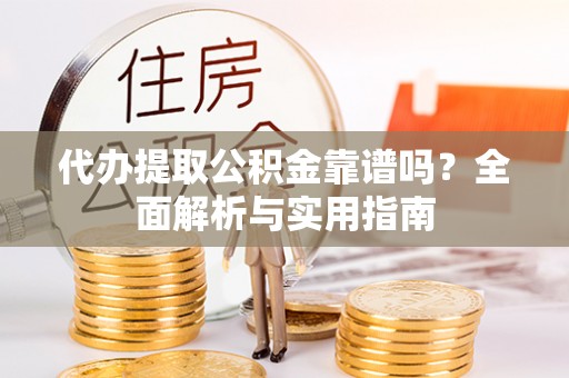 望城代办提取公积金靠谱吗？全面解析与实用指南