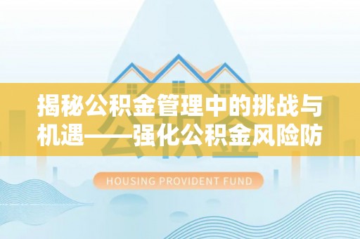望城揭秘公积金管理中的挑战与机遇——强化公积金风险防控的多维策略