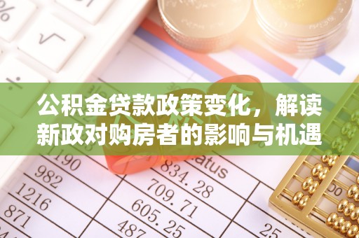 望城公积金贷款政策变化，解读新政对购房者的影响与机遇