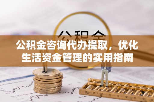 望城公积金咨询代办提取，优化生活资金管理的实用指南