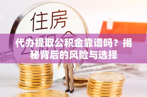 望城代办提取公积金靠谱吗？揭秘背后的风险与选择
