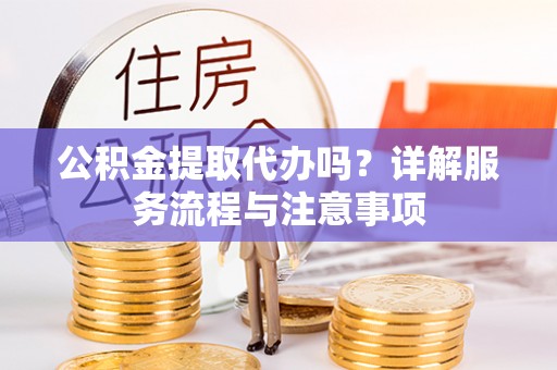 望城公积金提取代办吗？详解服务流程与注意事项