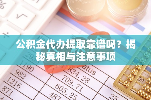望城公积金代办提取靠谱吗？揭秘真相与注意事项