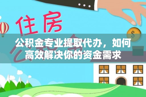 望城公积金专业提取代办，如何高效解决你的资金需求