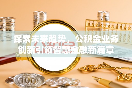 望城探索未来趋势，公积金业务创新引领智慧金融新篇章