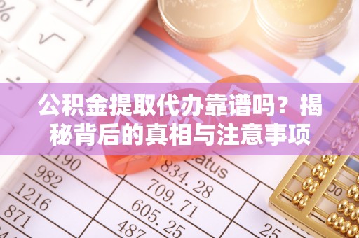 望城公积金提取代办靠谱吗？揭秘背后的真相与注意事项