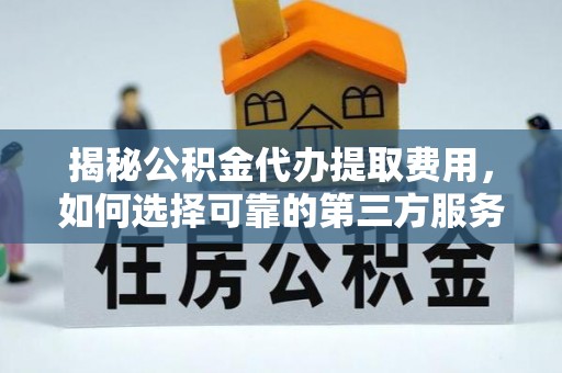 望城揭秘公积金代办提取费用，如何选择可靠的第三方服务
