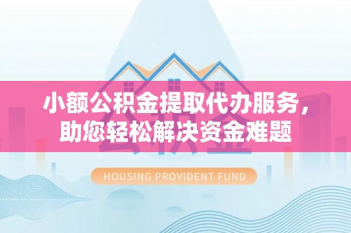 望城小额公积金提取代办服务，助您轻松解决资金难题