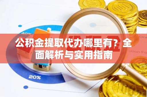 望城公积金提取代办哪里有？全面解析与实用指南