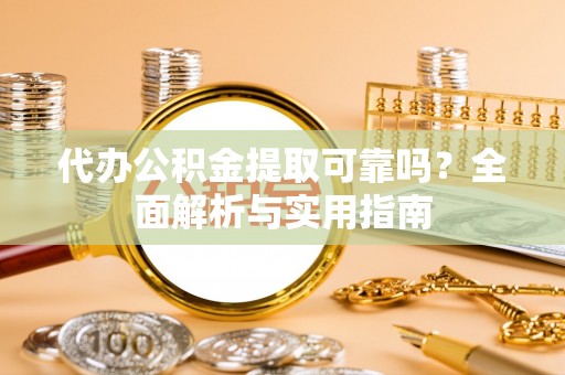 望城代办公积金提取可靠吗？全面解析与实用指南