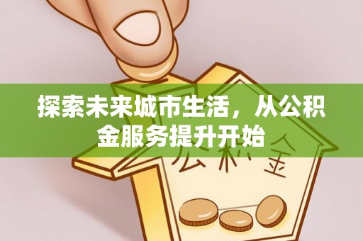 望城探索未来城市生活，从公积金服务提升开始