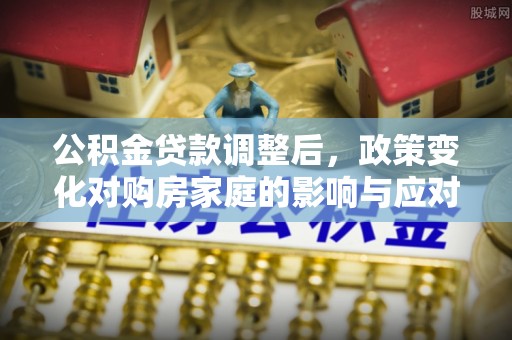 望城公积金贷款调整后，政策变化对购房家庭的影响与应对策略