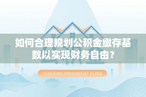 望城如何合理规划公积金缴存基数以实现财务自由？