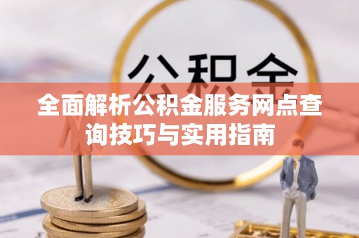 望城全面解析公积金服务网点查询技巧与实用指南