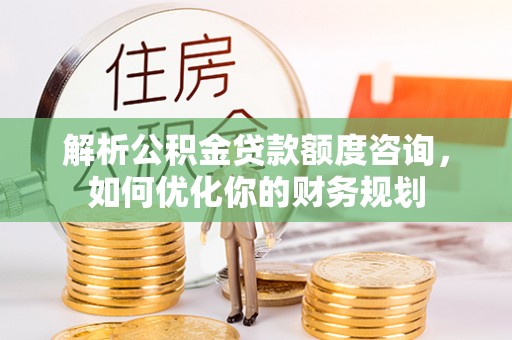 望城解析公积金贷款额度咨询，如何优化你的财务规划