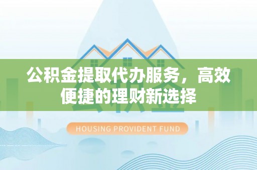 望城公积金提取代办服务，高效便捷的理财新选择