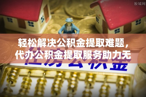 望城轻松解决公积金提取难题，代办公积金提取服务助力无忧生活