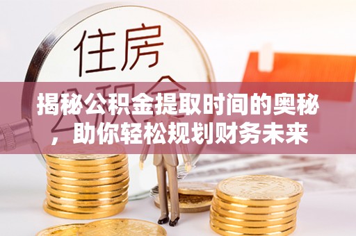 望城揭秘公积金提取时间的奥秘，助你轻松规划财务未来