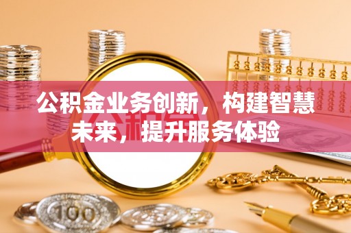 望城公积金业务创新，构建智慧未来，提升服务体验