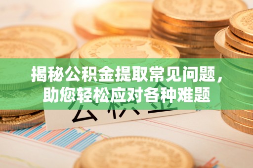 望城揭秘公积金提取常见问题，助您轻松应对各种难题
