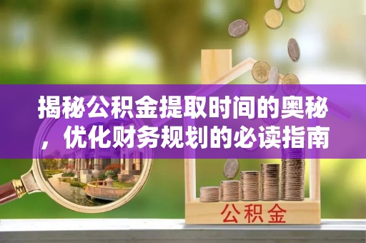 望城揭秘公积金提取时间的奥秘，优化财务规划的必读指南