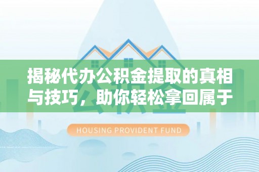 望城揭秘代办公积金提取的真相与技巧，助你轻松拿回属于你的钱