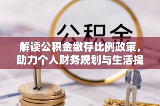 望城解读公积金缴存比例政策，助力个人财务规划与生活提升