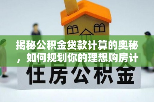 望城揭秘公积金贷款计算的奥秘，如何规划你的理想购房计划