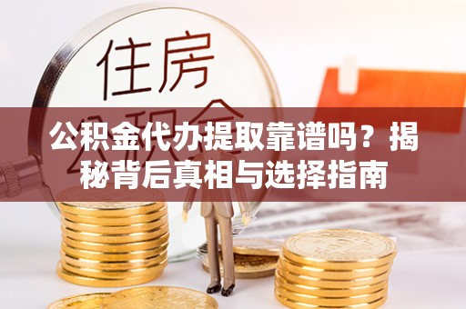 望城公积金代办提取靠谱吗？揭秘背后真相与选择指南