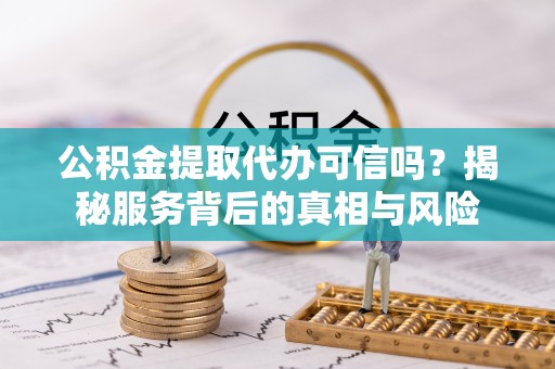望城公积金提取代办可信吗？揭秘服务背后的真相与风险