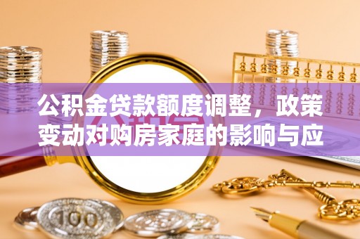 望城公积金贷款额度调整，政策变动对购房家庭的影响与应对策略