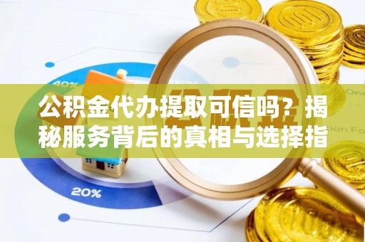 望城公积金代办提取可信吗？揭秘服务背后的真相与选择指南