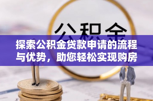 望城探索公积金贷款申请的流程与优势，助您轻松实现购房梦想