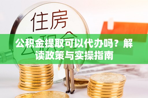 望城公积金提取可以代办吗？解读政策与实操指南