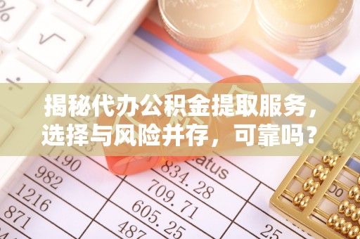 望城揭秘代办公积金提取服务，选择与风险并存，可靠吗？