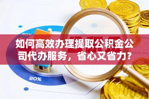 望城如何高效办理提取公积金公司代办服务，省心又省力？