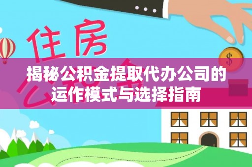 望城揭秘公积金提取代办公司的运作模式与选择指南