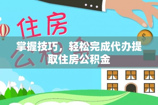 望城掌握技巧，轻松完成代办提取住房公积金