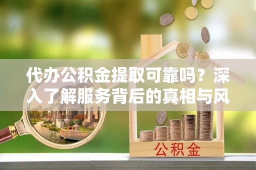 望城代办公积金提取可靠吗？深入了解服务背后的真相与风险