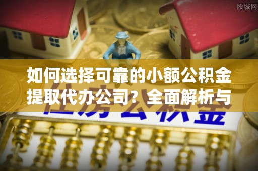 望城如何选择可靠的小额公积金提取代办公司？全面解析与实用指南