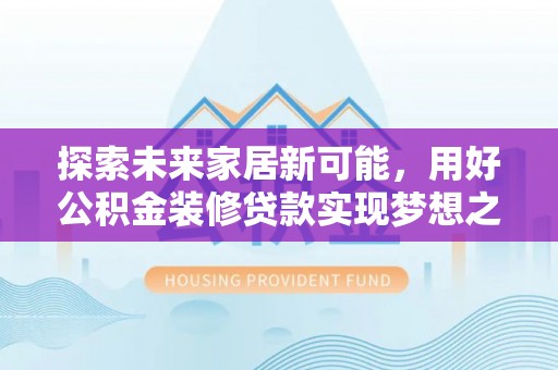 望城探索未来家居新可能，用好公积金装修贷款实现梦想之家