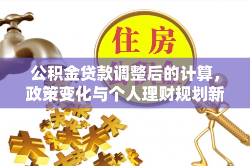 望城公积金贷款调整后的计算，政策变化与个人理财规划新思路