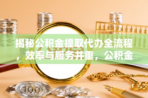 望城揭秘公积金提取代办全流程，效率与服务并重，公积金提取代办要多久不再是难题